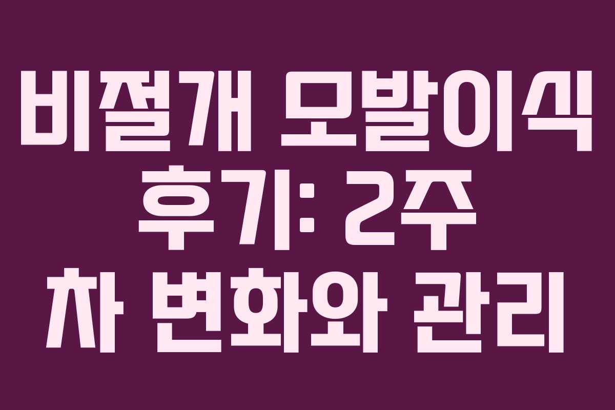 비절개 모발이식 후기: 2주 차 변화와 관리
