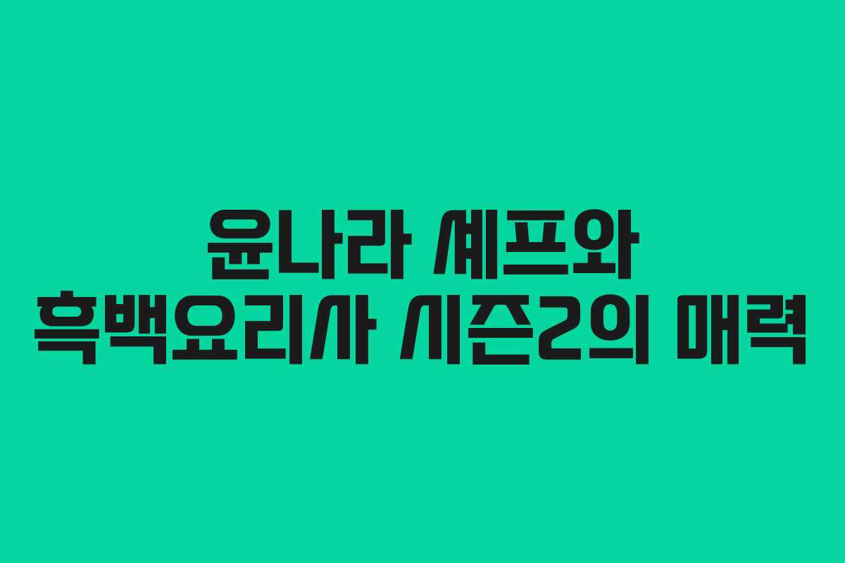 윤나라 셰프와 흑백요리사 시즌2의 매력