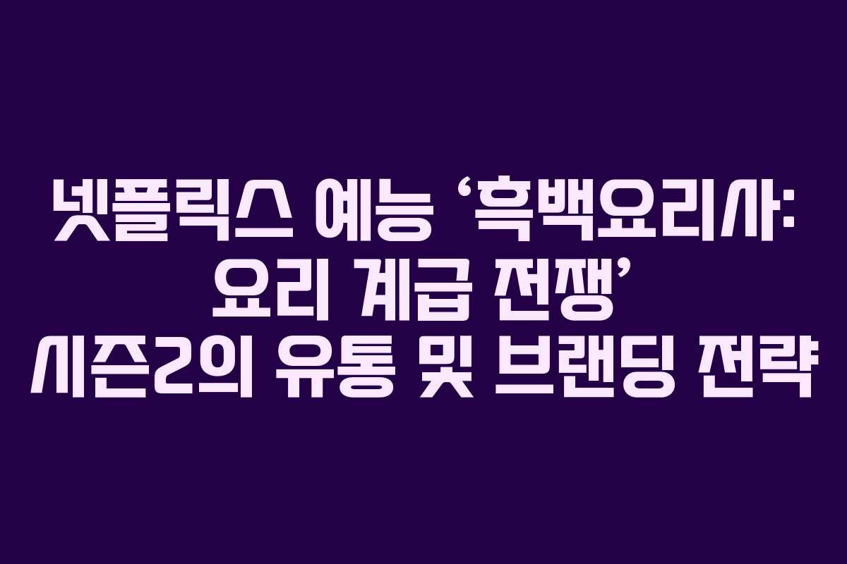 넷플릭스 예능 ‘흑백요리사: 요리 계급 전쟁’ 시즌2의 유통 및 브랜딩 전략