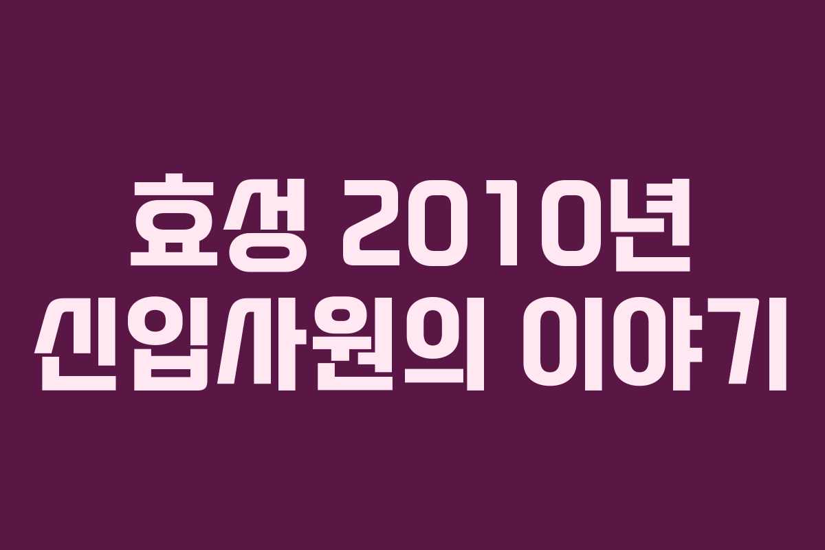 효성 2010년 신입사원의 이야기