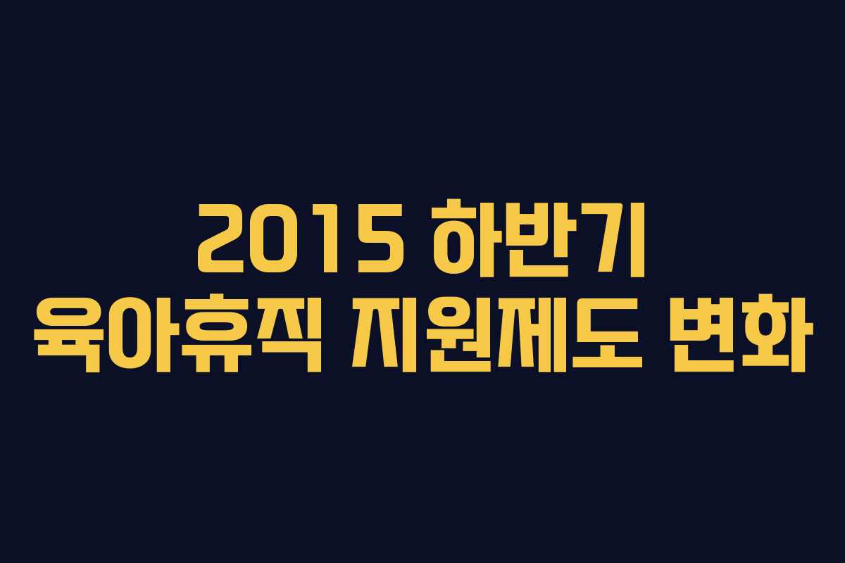 2015 하반기 육아휴직 지원제도 변화