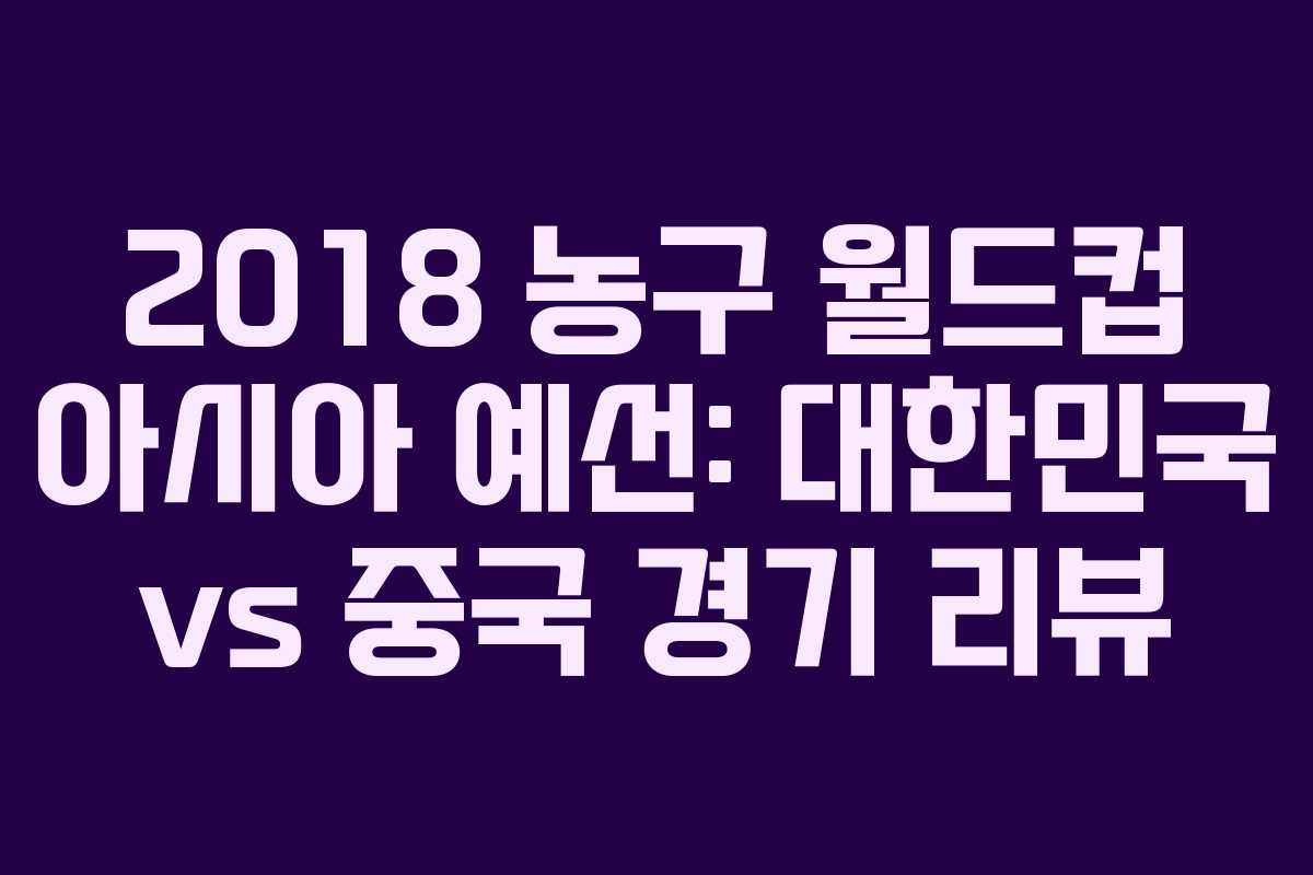 2018 농구 월드컵 아시아 예선: 대한민국 vs 중국 경기 리뷰