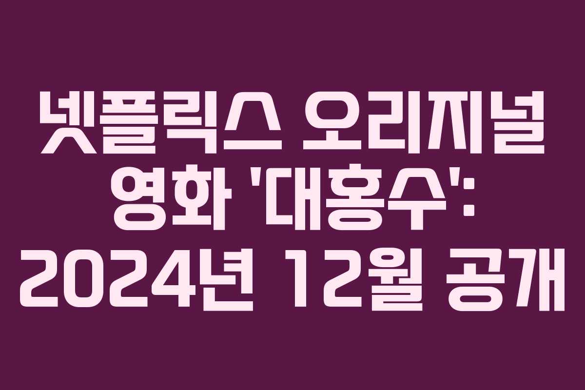 넷플릭스 오리지널 영화 ‘대홍수’: 2024년 12월 공개