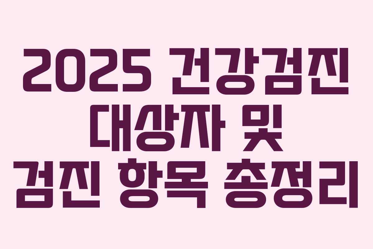 2025 건강검진 대상자 및 검진 항목 총정리