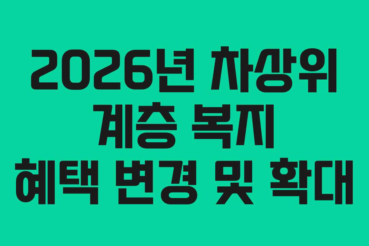 2026년 차상위 계층 복지 혜택 변경 및 확대