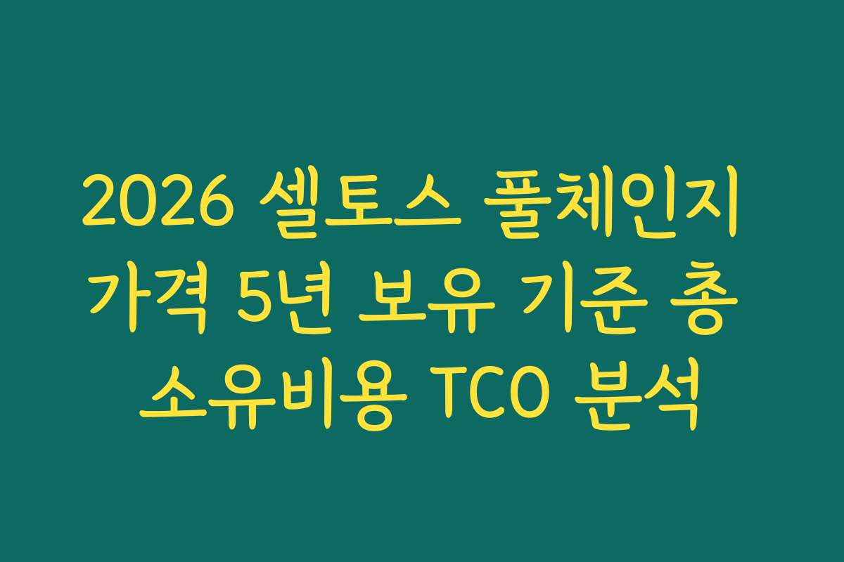 2026 셀토스 풀체인지 가격 5년 보유 기준 총 소유비용 TCO 분석