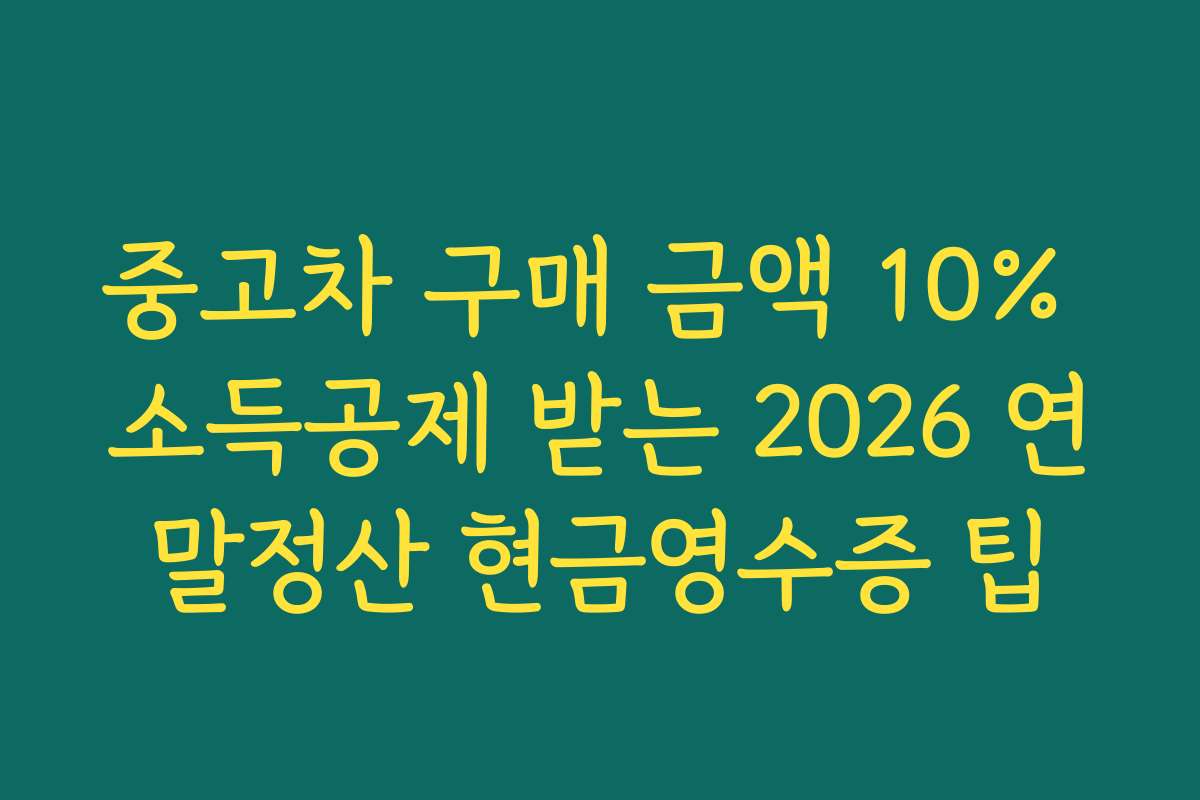 중고차 구매 금액 10% 소득공제 받는 2026 연말정산 현금영수증 팁 중고차 구매 금액 10% 소득공제 받는 2026 연말정산 현금영수증 팁