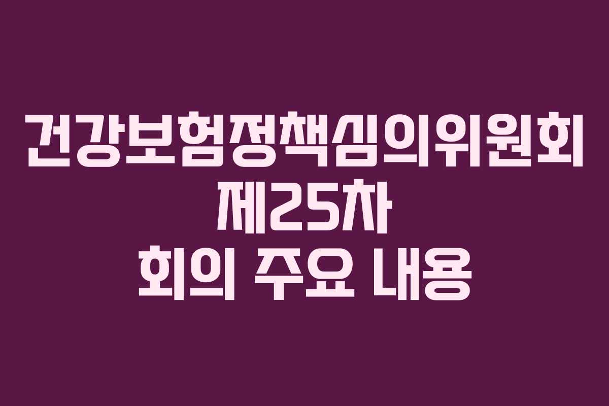 건강보험정책심의위원회 제25차 회의 주요 내용 건강보험정책심의위원회 제25차 회의 주요 내용