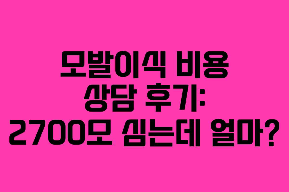 모발이식 비용 상담 후기: 2700모 심는데 얼마?