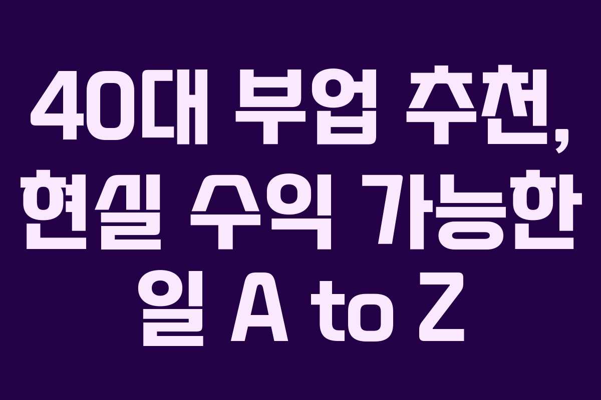 40대 부업 추천, 현실 수익 가능한 일 A to Z