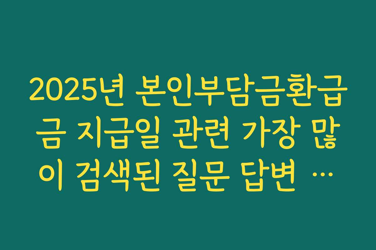 2025년 본인부담금환급금 지급일 관련 가장 많이 검색된 질문 답변 모음