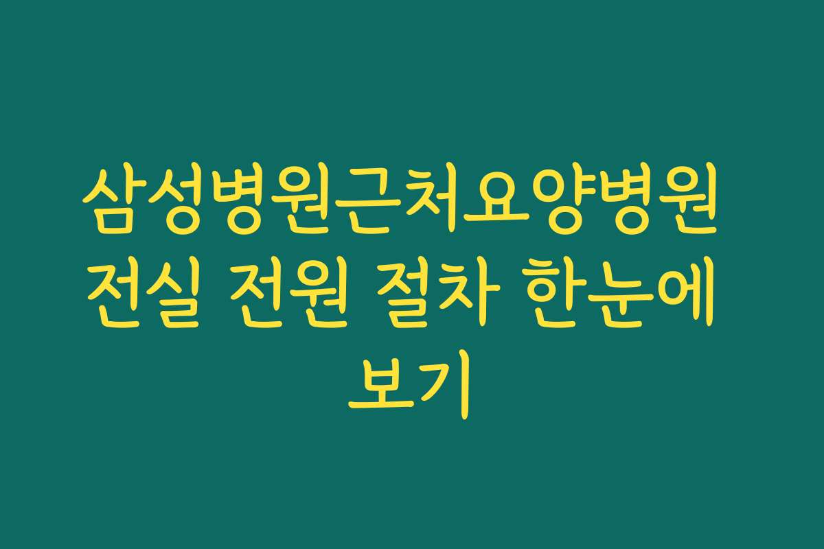삼성병원근처요양병원 전실 전원 절차 한눈에 보기