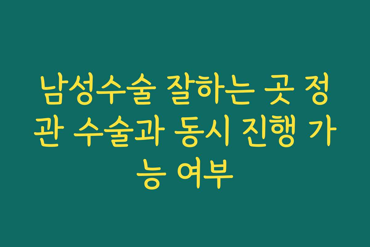 남성수술 잘하는 곳 정관 수술과 동시 진행 가능 여부