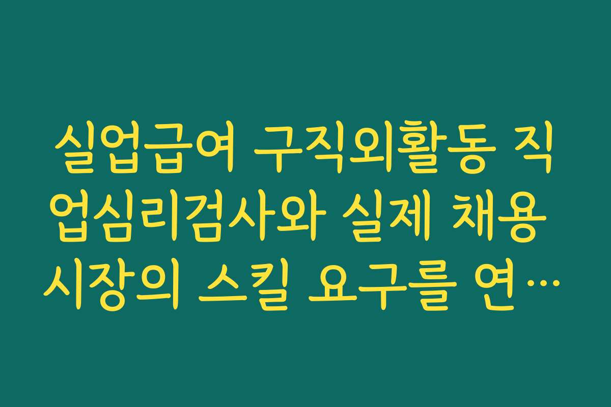 실업급여 구직외활동 직업심리검사와 실제 채용 시장의 스킬 요구를 연결해 해석하는 방법