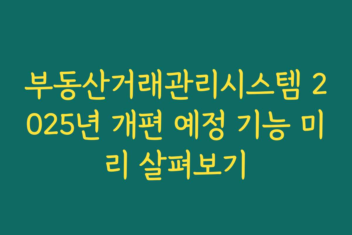 부동산거래관리시스템 2025년 개편 예정 기능 미리 살펴보기