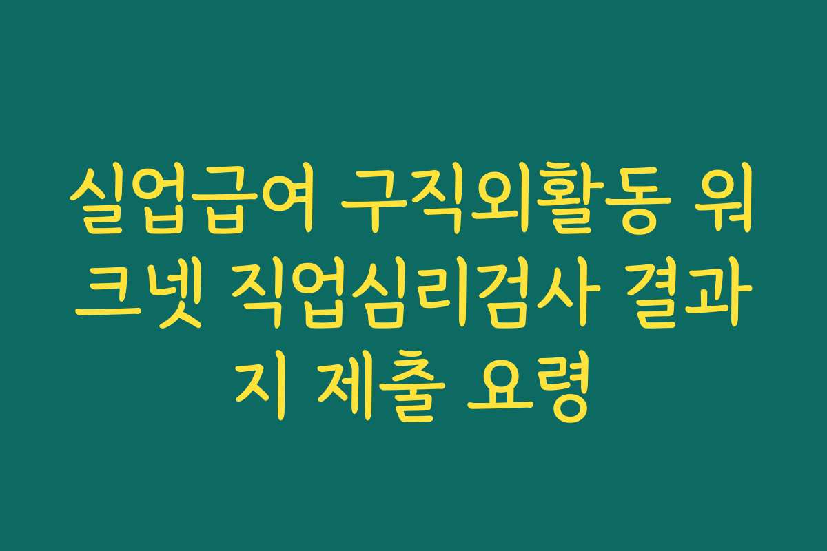 실업급여 구직외활동 워크넷 직업심리검사 결과지 제출 요령