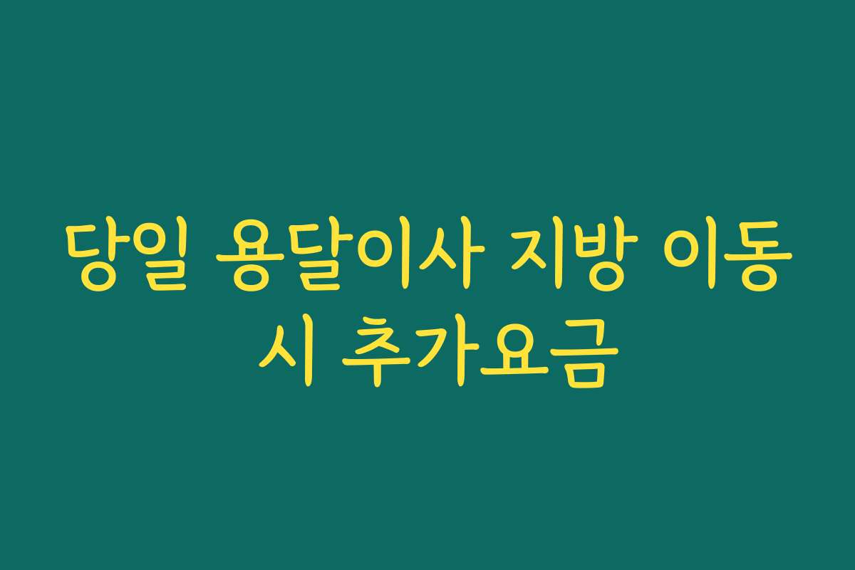 당일 용달이사 지방 이동 시 추가요금
