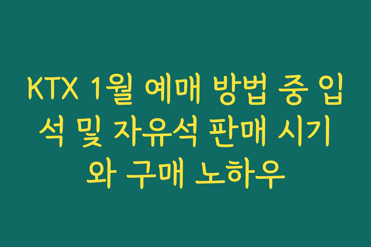 KTX 1월 예매 방법 중 입석 및 자유석 판매 시기와 구매 노하우