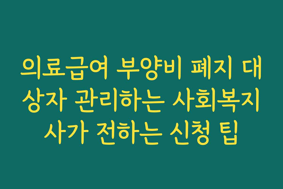 의료급여 부양비 폐지 대상자 관리하는 사회복지사가 전하는 신청 팁