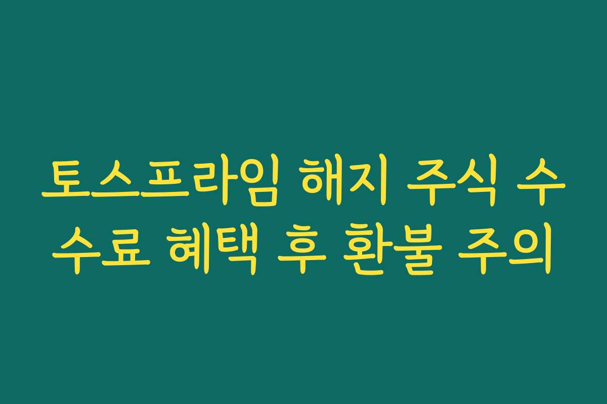 토스프라임 해지 주식 수수료 혜택 후 환불 주의