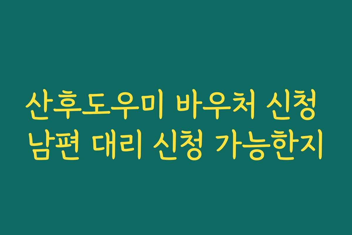 산후도우미 바우처 신청 남편 대리 신청 가능한지
