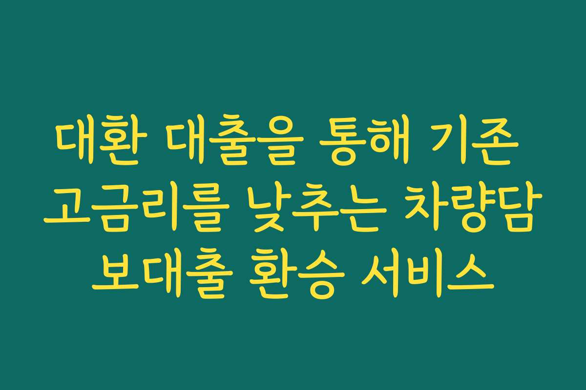 대환 대출을 통해 기존 고금리를 낮추는 차량담보대출 환승 서비스
