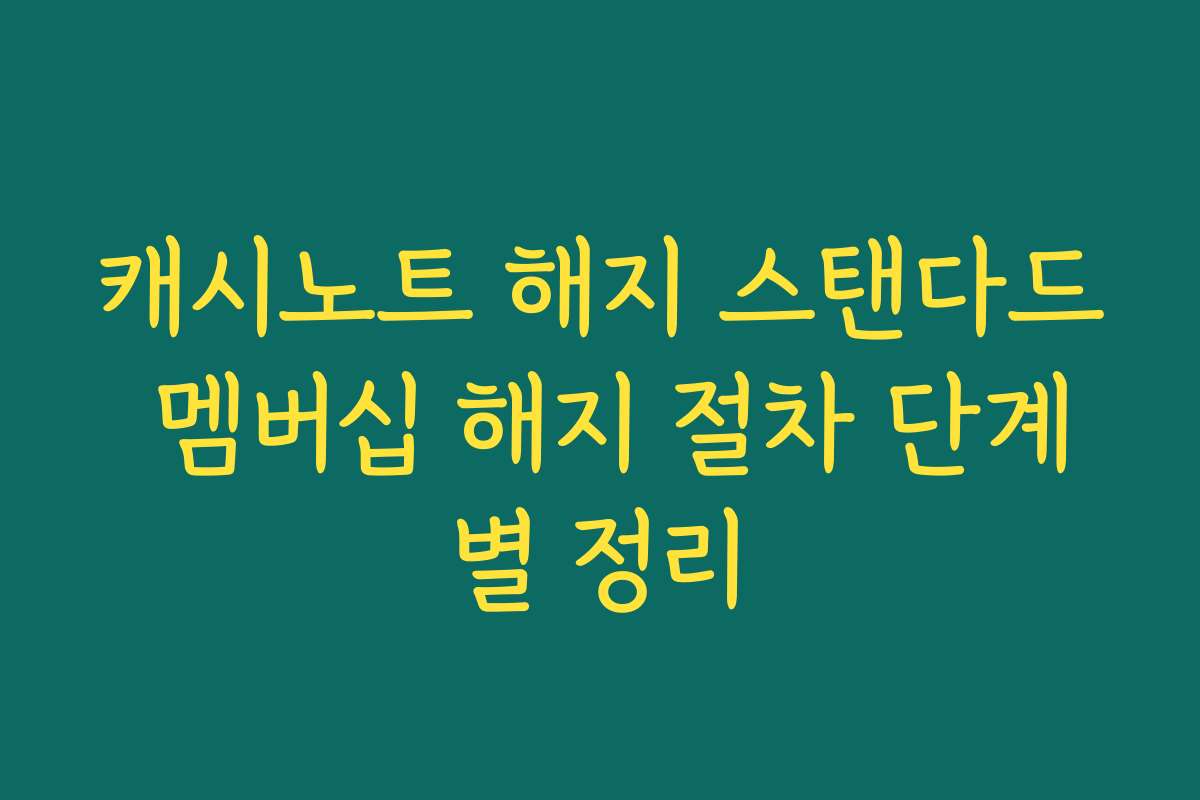 캐시노트 해지 스탠다드 멤버십 해지 절차 단계별 정리