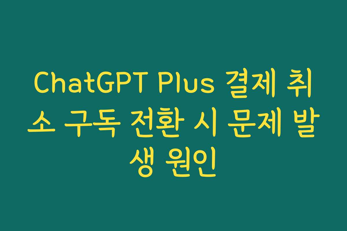 ChatGPT Plus 결제 취소 구독 전환 시 문제 발생 원인