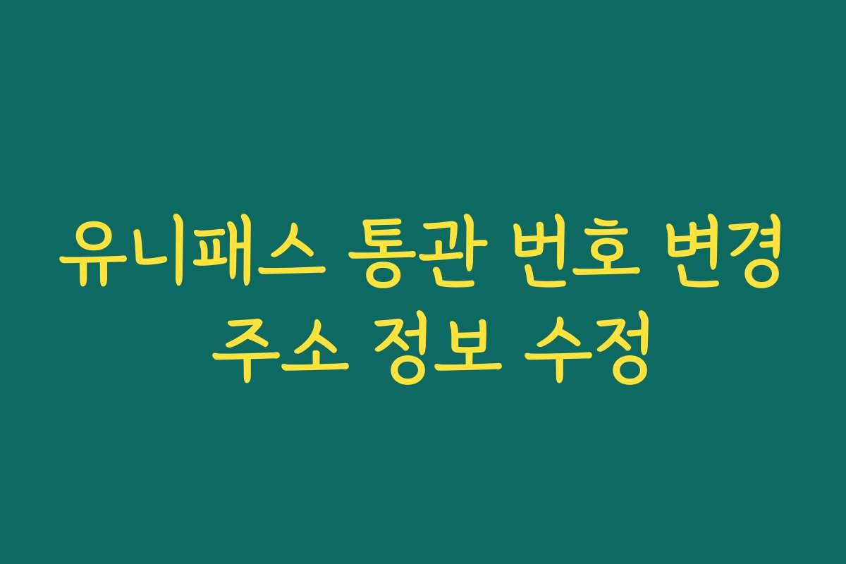 유니패스 통관 번호 변경 주소 정보 수정
