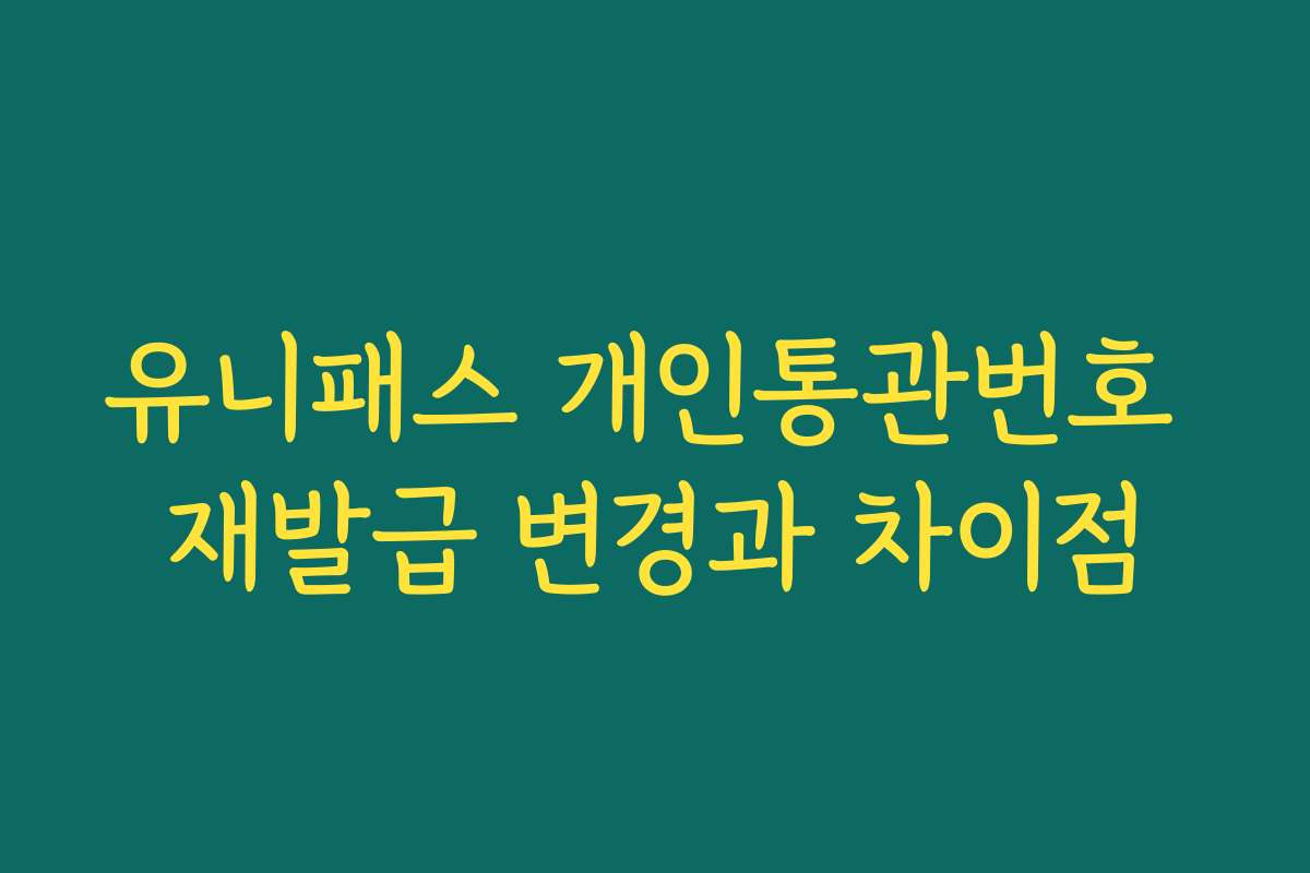 유니패스 개인통관번호 재발급 변경과 차이점