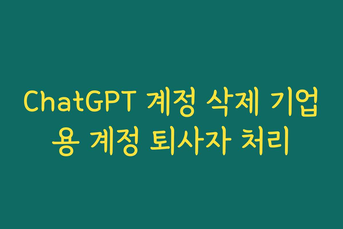 ChatGPT 계정 삭제 기업용 계정 퇴사자 처리