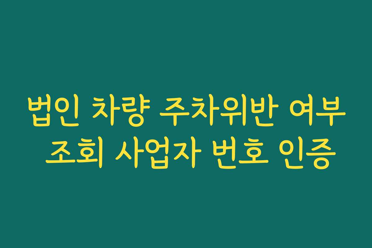 법인 차량 주차위반 여부 조회 사업자 번호 인증
