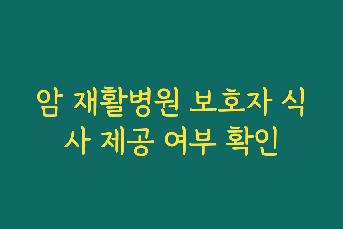 암 재활병원 보호자 식사 제공 여부 확인