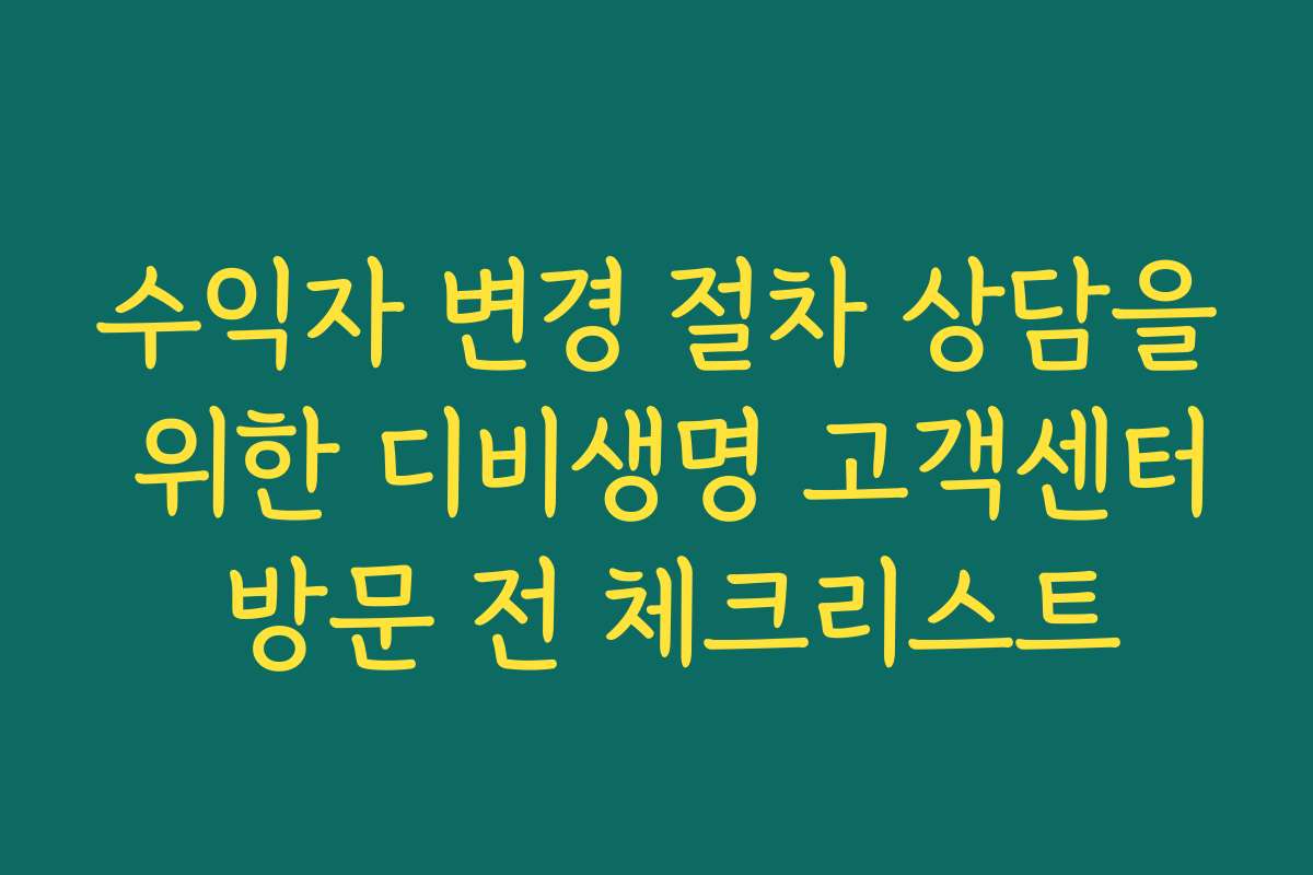 수익자 변경 절차 상담을 위한 디비생명 고객센터 방문 전 체크리스트