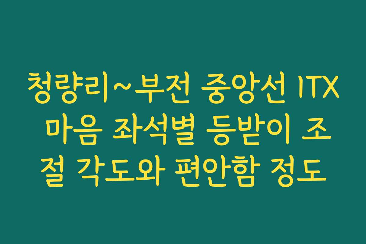 청량리~부전 중앙선 ITX 마음 좌석별 등받이 조절 각도와 편안함 정도 청량리~부전 중앙선 ITX 마음 좌석별 등받이 조절 각도와 편안함 정도