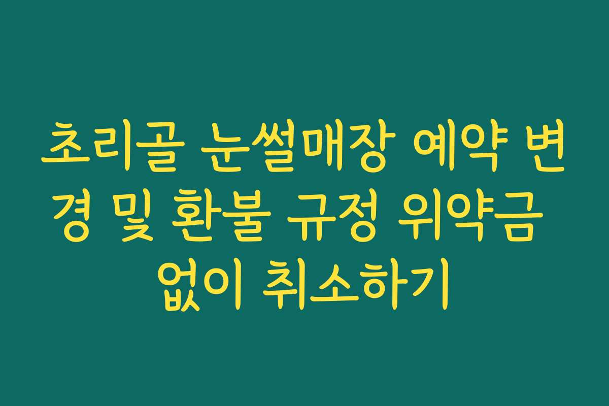 초리골 눈썰매장 예약 변경 및 환불 규정 위약금 없이 취소하기