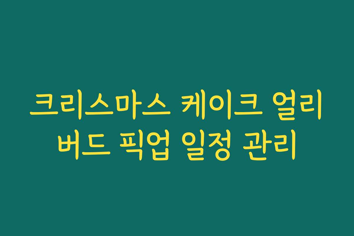 크리스마스 케이크 얼리버드 픽업 일정 관리 크리스마스 케이크 얼리버드 픽업 일정 관리