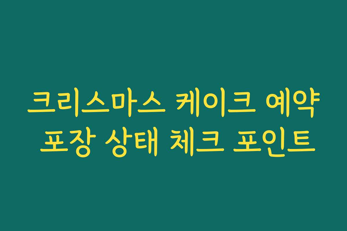 크리스마스 케이크 예약 포장 상태 체크 포인트