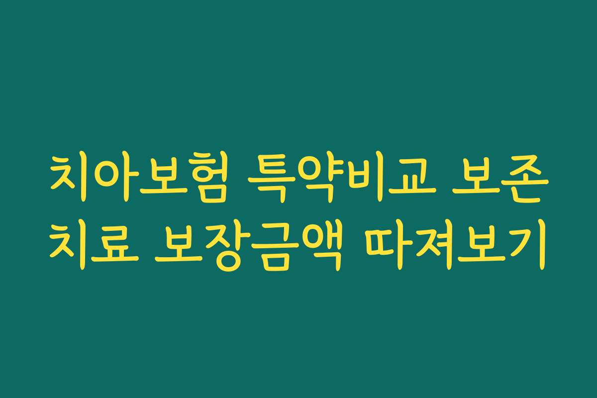 치아보험 특약비교 보존치료 보장금액 따져보기 치아보험 특약비교 보존치료 보장금액 따져보기