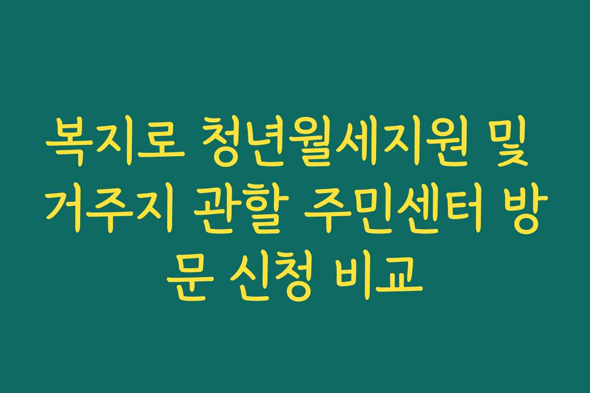 복지로 청년월세지원 및 거주지 관할 주민센터 방문 신청 비교