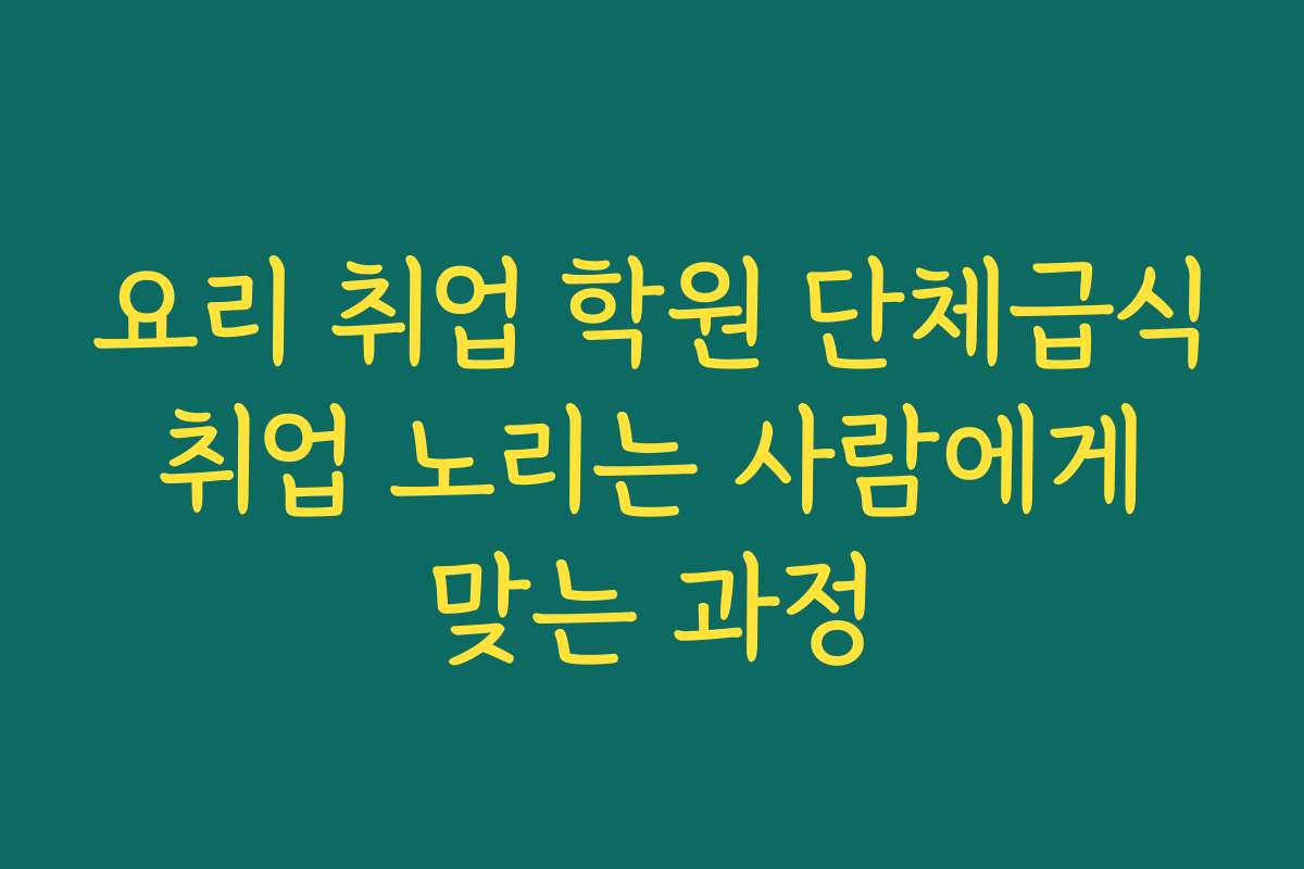 요리 취업 학원 단체급식 취업 노리는 사람에게 맞는 과정