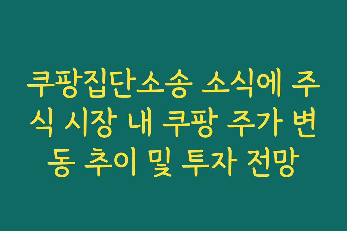 쿠팡집단소송 소식에 주식 시장 내 쿠팡 주가 변동 추이 및 투자 전망