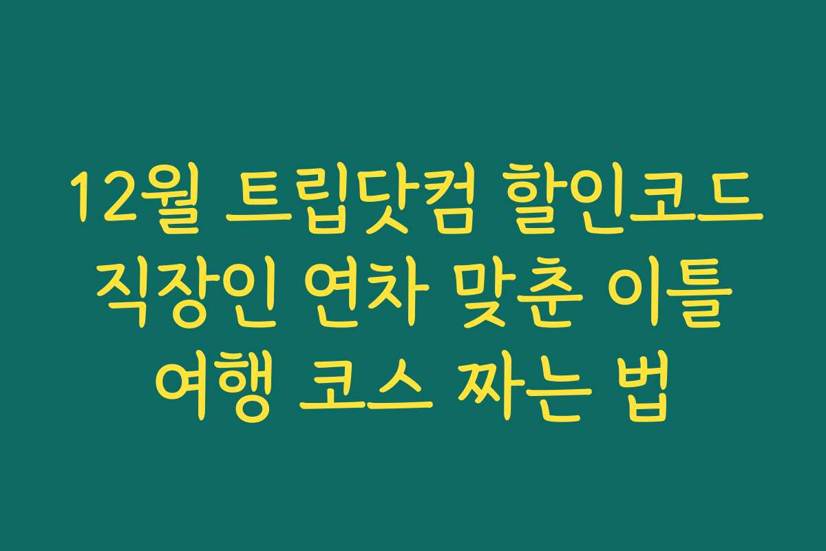 12월 트립닷컴 할인코드 직장인 연차 맞춘 이틀 여행 코스 짜는 법