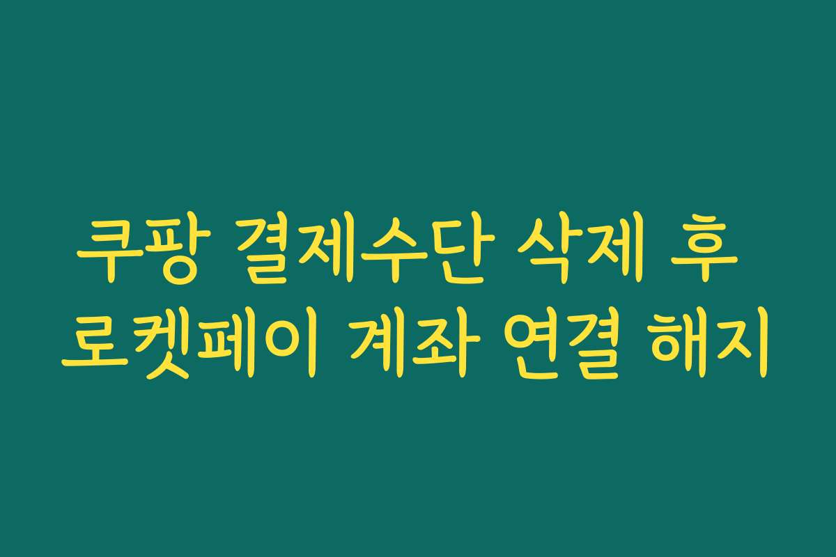 쿠팡 결제수단 삭제 후 로켓페이 계좌 연결 해지