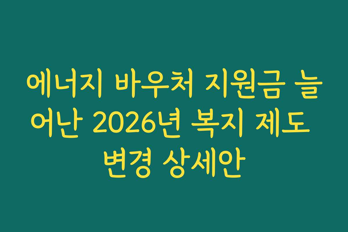 에너지 바우처 지원금 늘어난 2026년 복지 제도 변경 상세안
