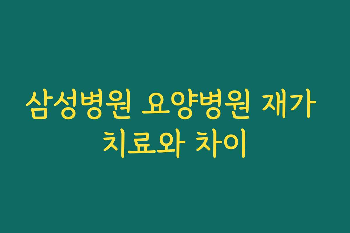 삼성병원 요양병원 재가 치료와 차이