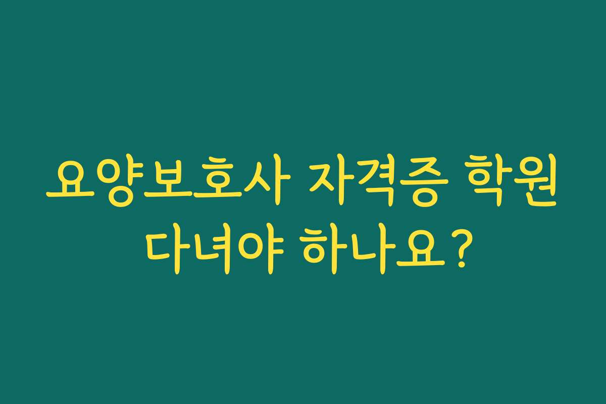 요양보호사 자격증 학원 다녀야 하나요?