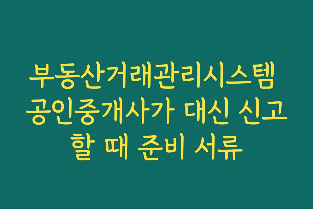 부동산거래관리시스템 공인중개사가 대신 신고할 때 준비 서류