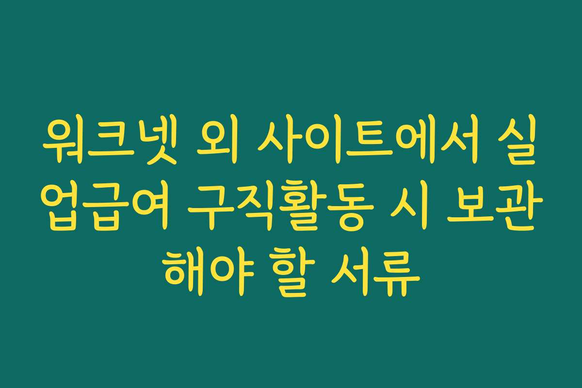 워크넷 외 사이트에서 실업급여 구직활동 시 보관해야 할 서류 워크넷 외 사이트에서 실업급여 구직활동 시 보관해야 할 서류