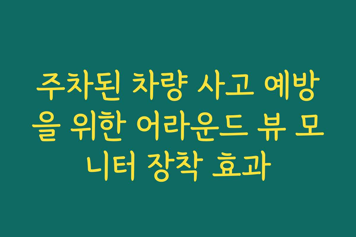 주차된 차량 사고 예방을 위한 어라운드 뷰 모니터 장착 효과